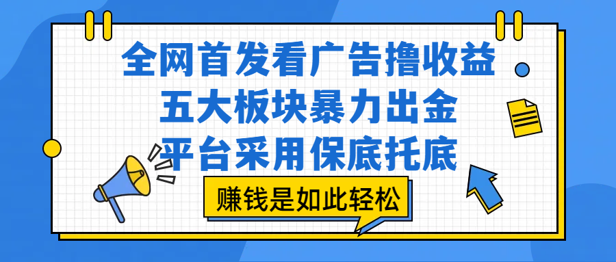 全网首发看广告撸收益，五大板块暴力出金，平台采用保底托底，赚钱是如此轻松